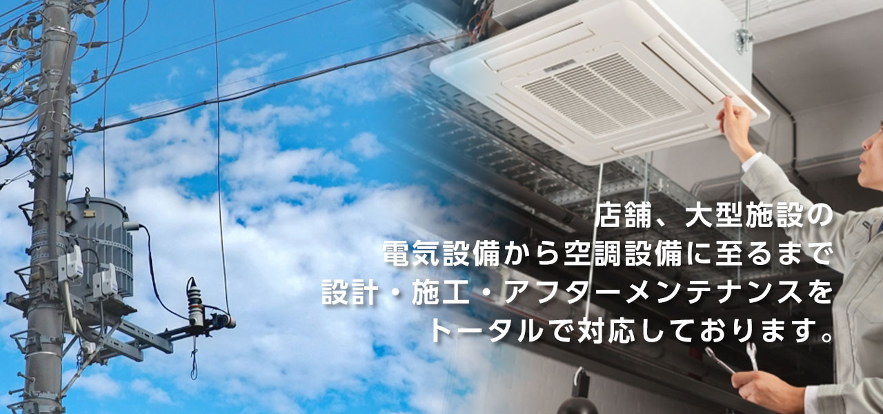 店舗、大型施設の電気設備から空調設備に至るまで設計・施工・アフターメンテナンスをトータルで対応しております